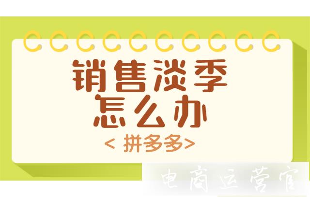 銷售淡季應(yīng)該怎么做?拼多多店鋪進入銷售淡季如何處理?